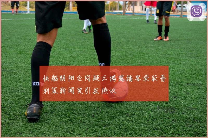 快船阴阳合同疑云揭露播客荣获普利策新闻奖引发热议
