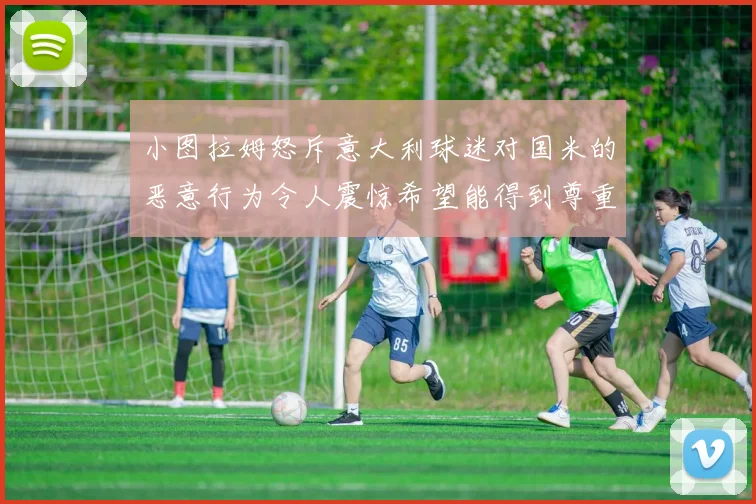 小图拉姆怒斥意大利球迷对国米的恶意行为令人震惊希望能得到尊重与支持