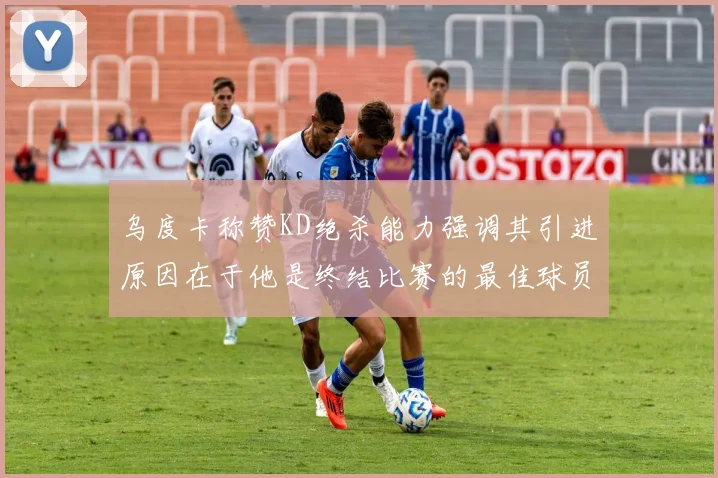 乌度卡称赞KD绝杀能力强调其引进原因在于他是终结比赛的最佳球员
