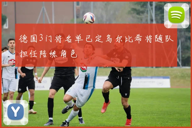 德国3门将名单已定乌尔比希将随队担任陪练角色