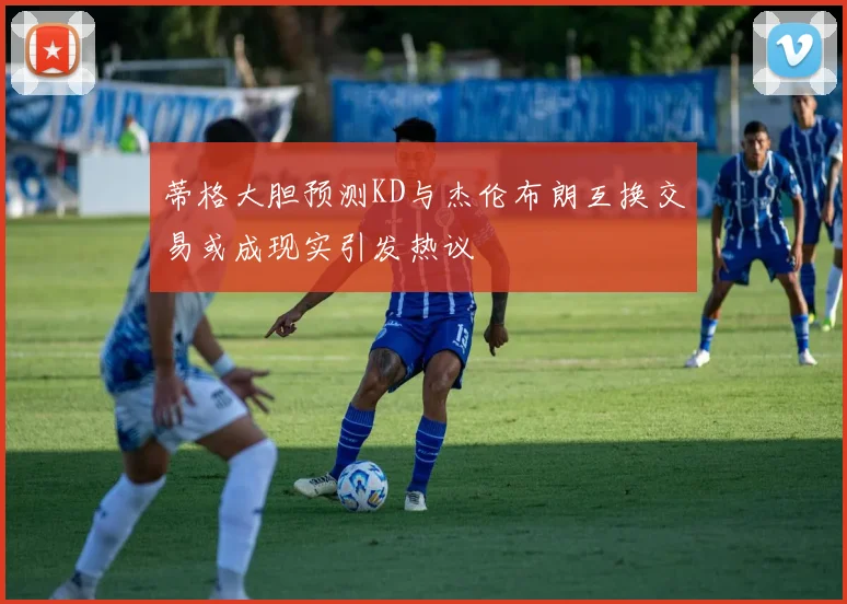 蒂格大胆预测KD与杰伦布朗互换交易或成现实引发热议