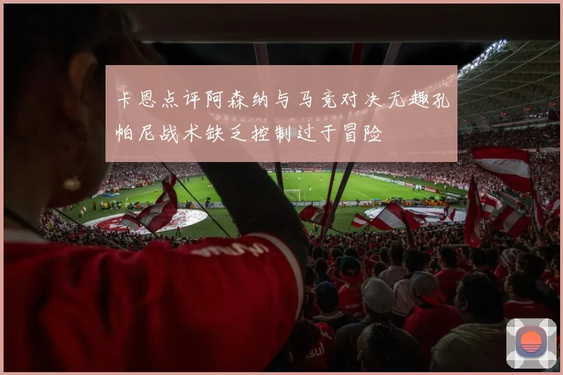 卡恩点评阿森纳与马竞对决无趣孔帕尼战术缺乏控制过于冒险