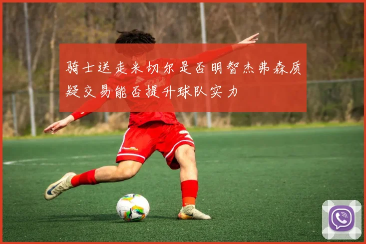 骑士送走米切尔是否明智杰弗森质疑交易能否提升球队实力