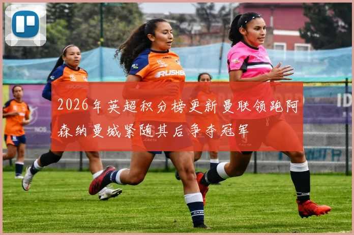 2026年英超积分榜更新曼联领跑阿森纳曼城紧随其后争夺冠军