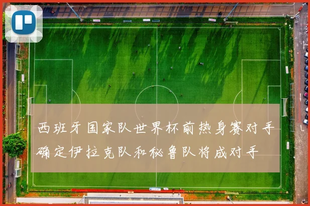 西班牙国家队世界杯前热身赛对手确定伊拉克队和秘鲁队将成对手