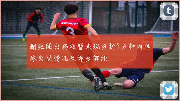 蒯纪闻出场短暂表现分析5分钟内传球失误情况及评分解读