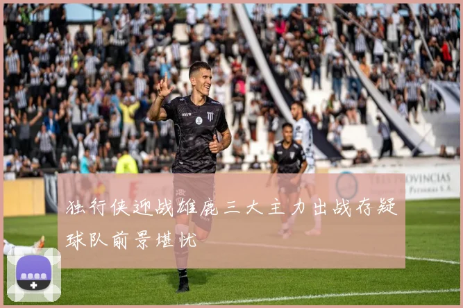 独行侠迎战雄鹿三大主力出战存疑球队前景堪忧